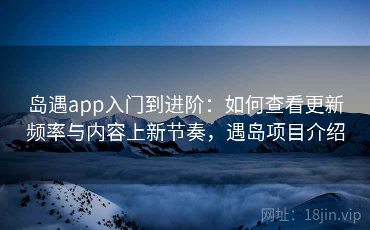 岛遇app入门到进阶:如何查看更新频率与内容上新节奏,遇岛项目介绍 岛遇app入门到进阶:如何查看更新频率与内容上新节奏,遇岛项目介绍
