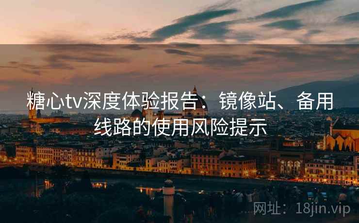 糖心tv深度体验报告：镜像站、备用线路的使用风险提示