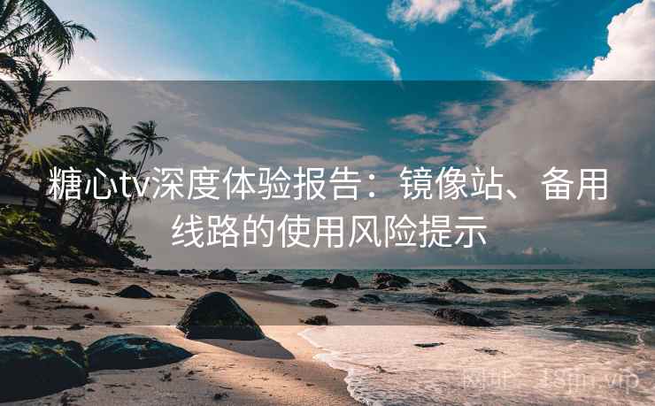 糖心tv深度体验报告:镜像站、备用线路的使用风险提示 糖心tv深度体验报告:镜像站、备用线路的使用风险提示