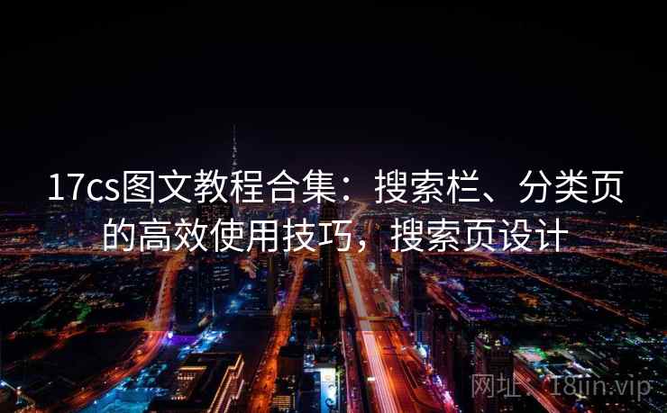 17cs图文教程合集:搜索栏、分类页的高效使用技巧,搜索页设计 17cs图文教程合集:搜索栏、分类页的高效使用技巧,搜索页设计