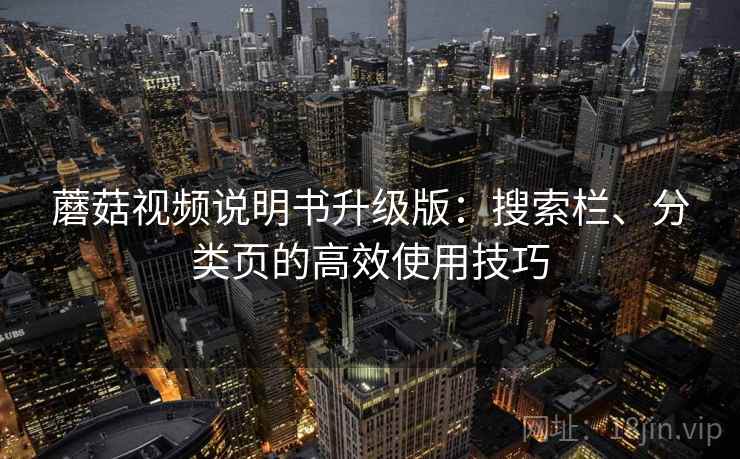 蘑菇视频说明书升级版:搜索栏、分类页的高效使用技巧