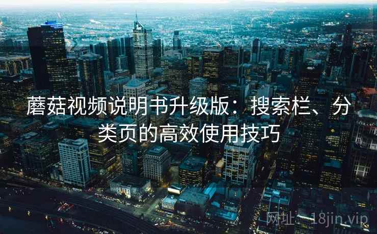 蘑菇视频说明书升级版:搜索栏、分类页的高效使用技巧 蘑菇视频说明书升级版:搜索栏、分类页的高效使用技巧