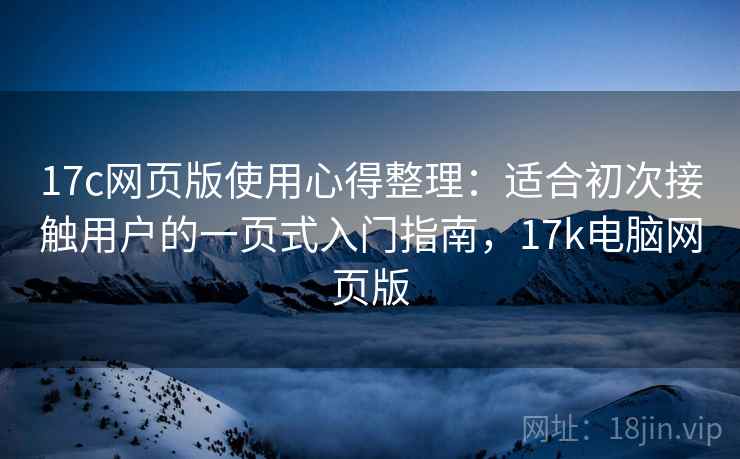 17c网页版使用心得整理：适合初次接触用户的一页式入门指南，17k电脑网页版