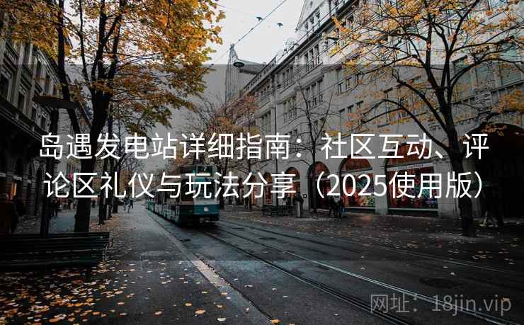 岛遇发电站详细指南:社区互动、评论区礼仪与玩法分享(2025使用版) 岛遇发电站详细指南:社区互动、评论区礼仪与玩法分享(2025使用版)