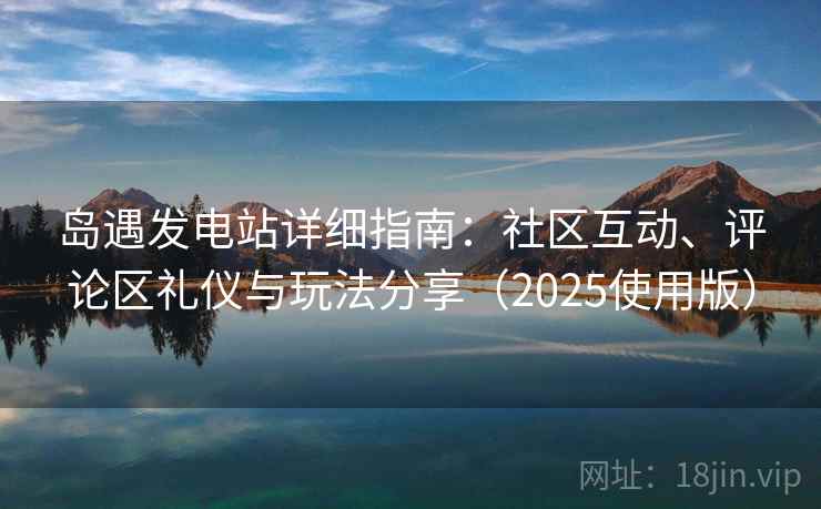 岛遇发电站详细指南:社区互动、评论区礼仪与玩法分享(2025使用版)