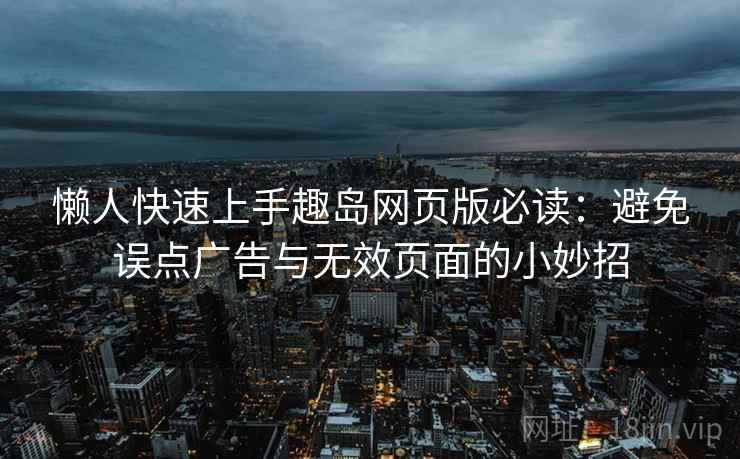 懒人快速上手趣岛网页版必读:避免误点广告与无效页面的小妙招