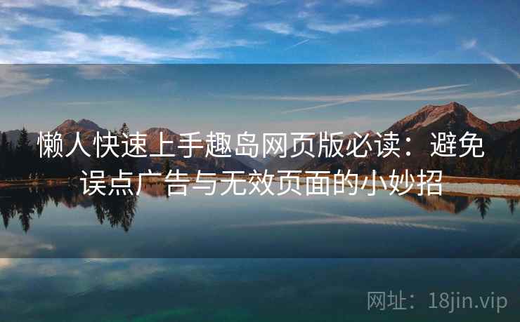 懒人快速上手趣岛网页版必读:避免误点广告与无效页面的小妙招 懒人快速上手趣岛网页版必读:避免误点广告与无效页面的小妙招