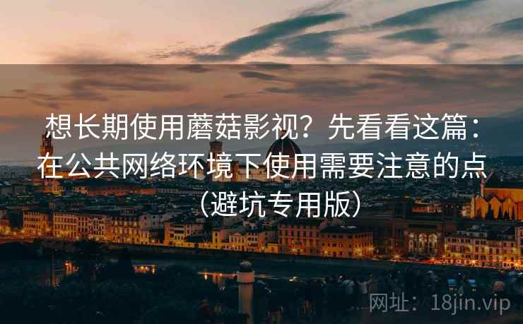 想长期使用蘑菇影视?先看看这篇:在公共网络环境下使用需要注意的点(避坑专用版) 想长期使用蘑菇影视?先看看这篇:在公共网络环境下使用需要注意的点(避坑专用版)