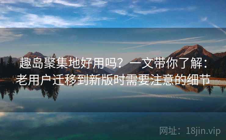 趣岛聚集地好用吗?一文带你了解:老用户迁移到新版时需要注意的细节 趣岛聚集地好用吗?一文带你了解:老用户迁移到新版时需要注意的细节
