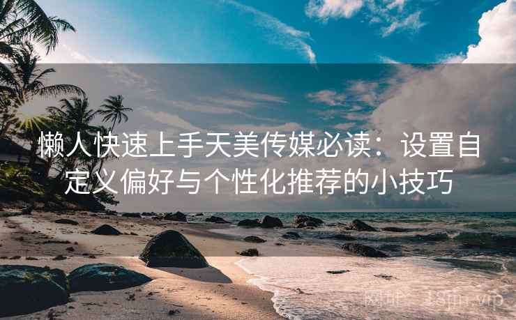 懒人快速上手天美传媒必读：设置自定义偏好与个性化推荐的小技巧