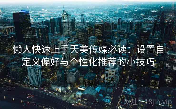 懒人快速上手天美传媒必读:设置自定义偏好与个性化推荐的小技巧