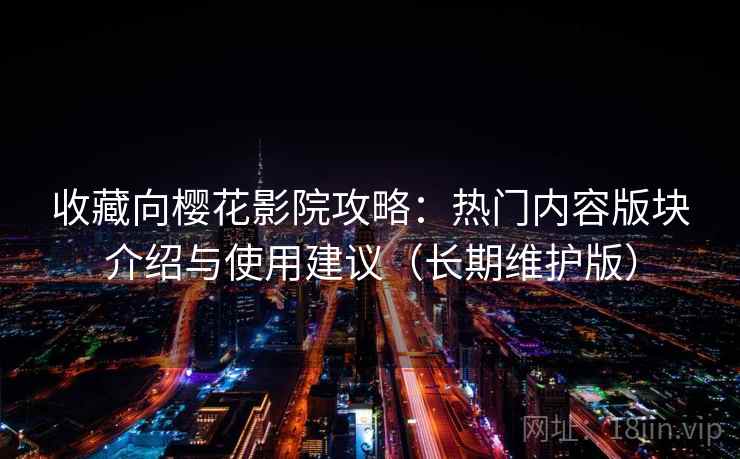 收藏向樱花影院攻略：热门内容版块介绍与使用建议（长期维护版）