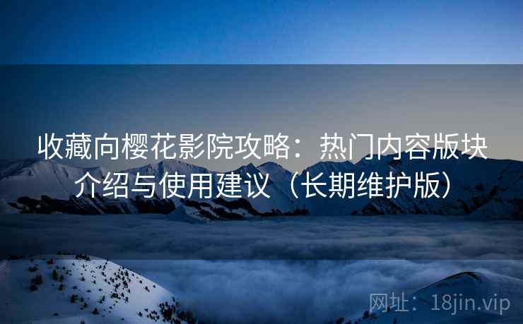 收藏向樱花影院攻略：热门内容版块介绍与使用建议（长期维护版）