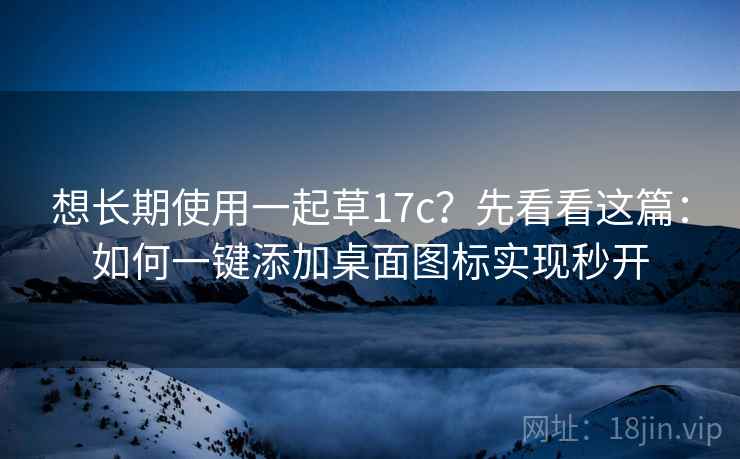 想长期使用一起草17c?先看看这篇:如何一键添加桌面图标实现秒开