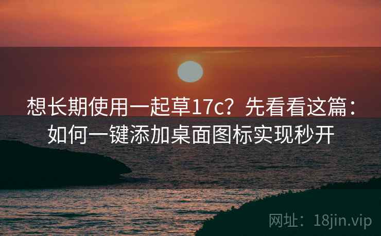 想长期使用一起草17c?先看看这篇:如何一键添加桌面图标实现秒开 想长期使用一起草17c?先看看这篇:如何一键添加桌面图标实现秒开