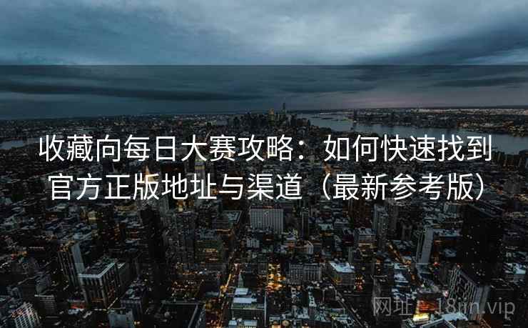 收藏向每日大赛攻略：如何快速找到官方正版地址与渠道（最新参考版）