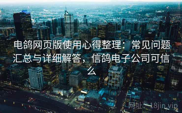 电鸽网页版使用心得整理:常见问题汇总与详细解答,信鸽电子公司可信么 电鸽网页版使用心得整理:常见问题汇总与详细解答,信鸽电子公司可信么