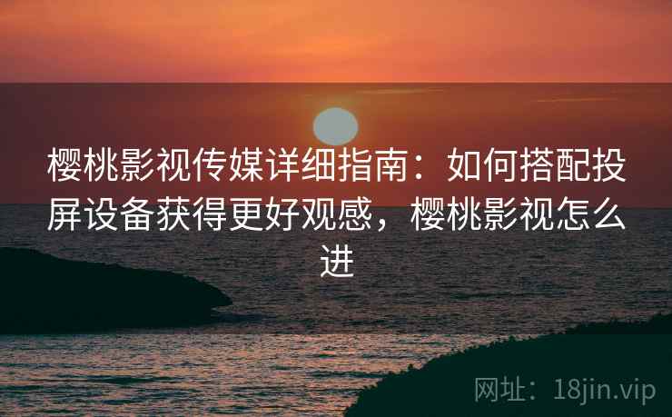 樱桃影视传媒详细指南:如何搭配投屏设备获得更好观感,樱桃影视怎么进 樱桃影视传媒详细指南:如何搭配投屏设备获得更好观感,樱桃影视怎么进
