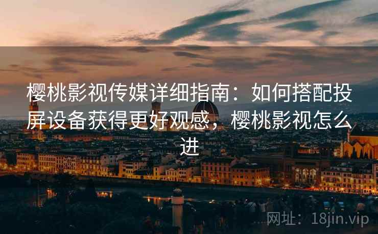 樱桃影视传媒详细指南:如何搭配投屏设备获得更好观感,樱桃影视怎么进 樱桃影视传媒详细指南:如何搭配投屏设备获得更好观感,樱桃影视怎么进
