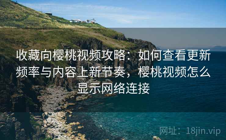 收藏向樱桃视频攻略:如何查看更新频率与内容上新节奏,樱桃视频怎么显示网络连接