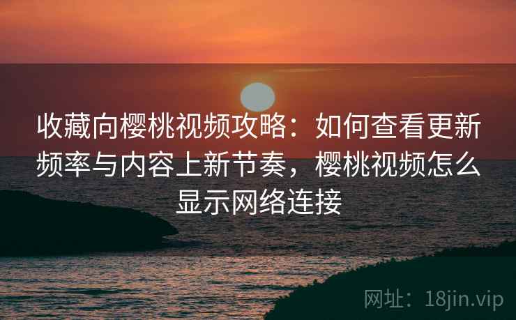 收藏向樱桃视频攻略:如何查看更新频率与内容上新节奏,樱桃视频怎么显示网络连接 收藏向樱桃视频攻略:如何查看更新频率与内容上新节奏,樱桃视频怎么显示网络连接