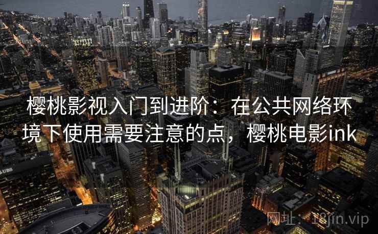 樱桃影视入门到进阶:在公共网络环境下使用需要注意的点,樱桃电影ink 樱桃影视入门到进阶:在公共网络环境下使用需要注意的点,樱桃电影ink