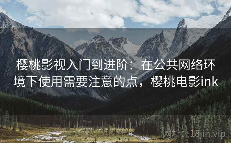 樱桃影视入门到进阶:在公共网络环境下使用需要注意的点,樱桃电影ink 樱桃影视入门到进阶:在公共网络环境下使用需要注意的点,樱桃电影ink