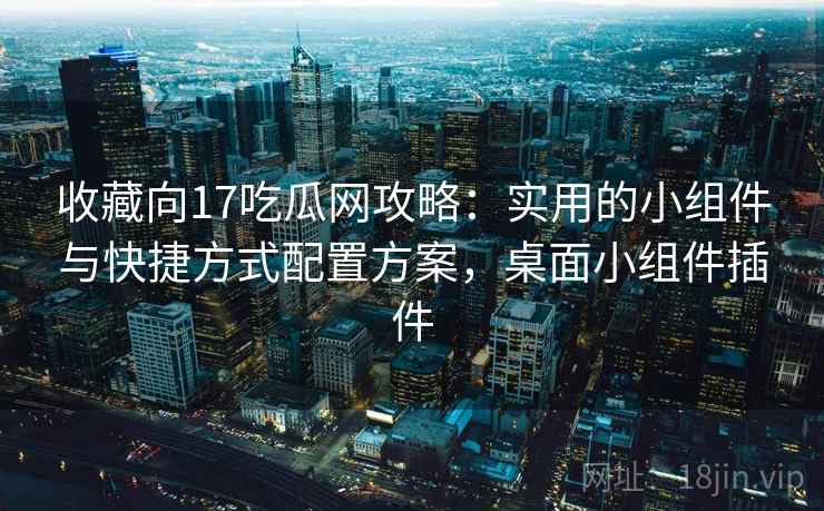 收藏向17吃瓜网攻略:实用的小组件与快捷方式配置方案,桌面小组件插件 收藏向17吃瓜网攻略:实用的小组件与快捷方式配置方案,桌面小组件插件