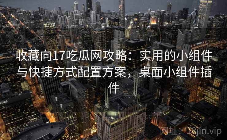 收藏向17吃瓜网攻略:实用的小组件与快捷方式配置方案,桌面小组件插件 收藏向17吃瓜网攻略:实用的小组件与快捷方式配置方案,桌面小组件插件