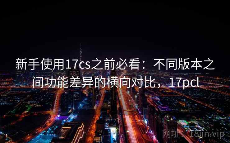 新手使用17cs之前必看：不同版本之间功能差异的横向对比，17pcl