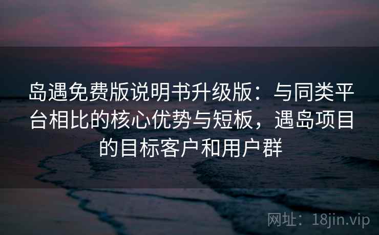 岛遇免费版说明书升级版:与同类平台相比的核心优势与短板,遇岛项目的目标客户和用户群 岛遇免费版说明书升级版:与同类平台相比的核心优势与短板,遇岛项目的目标客户和用户群