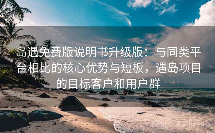 岛遇免费版说明书升级版:与同类平台相比的核心优势与短板,遇岛项目的目标客户和用户群 岛遇免费版说明书升级版:与同类平台相比的核心优势与短板,遇岛项目的目标客户和用户群