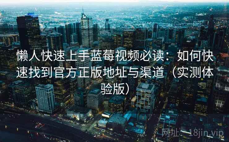 懒人快速上手蓝莓视频必读：如何快速找到官方正版地址与渠道（实测体验版）