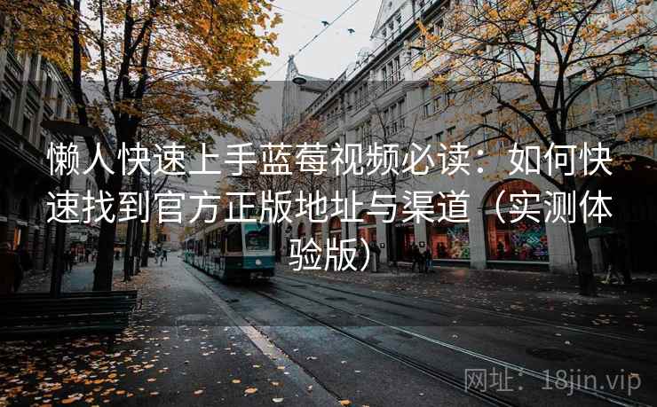 懒人快速上手蓝莓视频必读:如何快速找到官方正版地址与渠道(实测体验版) 懒人快速上手蓝莓视频必读:如何快速找到官方正版地址与渠道(实测体验版)