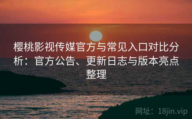 樱桃影视传媒官方与常见入口对比分析：官方公告、更新日志与版本亮点整理