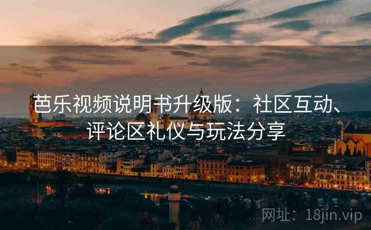 芭乐视频说明书升级版：社区互动、评论区礼仪与玩法分享