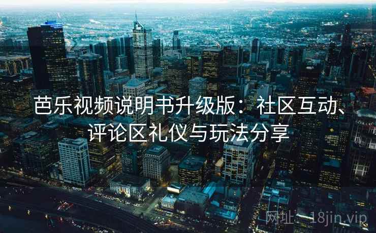 芭乐视频说明书升级版：社区互动、评论区礼仪与玩法分享