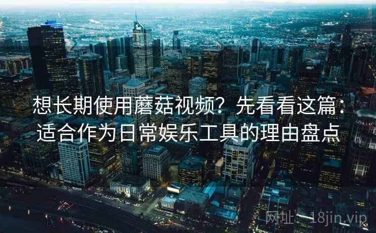 想长期使用蘑菇视频?先看看这篇:适合作为日常娱乐工具的理由盘点 想长期使用蘑菇视频?先看看这篇:适合作为日常娱乐工具的理由盘点