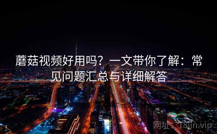蘑菇视频好用吗？一文带你了解：常见问题汇总与详细解答