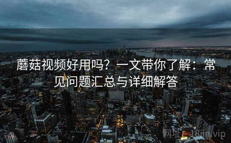 蘑菇视频好用吗?一文带你了解:常见问题汇总与详细解答 蘑菇视频好用吗?一文带你了解:常见问题汇总与详细解答