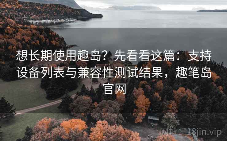 想长期使用趣岛?先看看这篇:支持设备列表与兼容性测试结果,趣笔岛官网 想长期使用趣岛?先看看这篇:支持设备列表与兼容性测试结果,趣笔岛官网