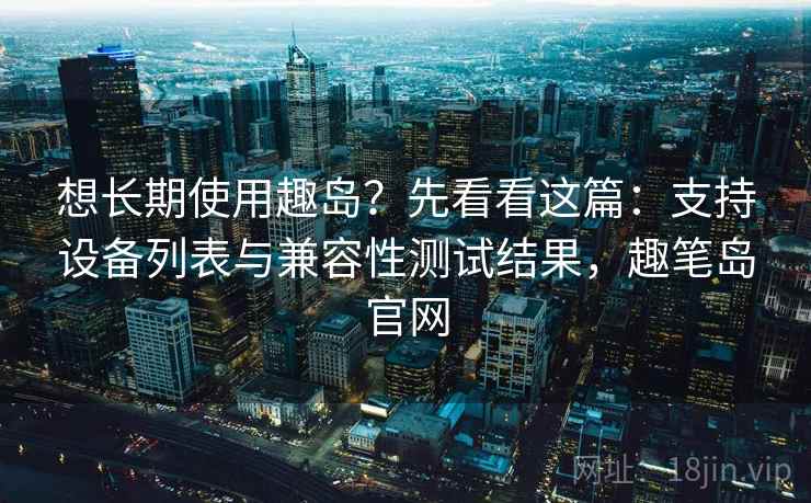 想长期使用趣岛?先看看这篇:支持设备列表与兼容性测试结果,趣笔岛官网