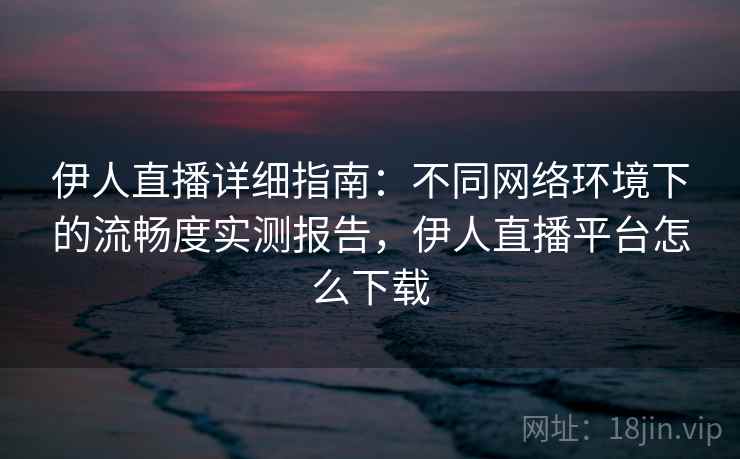 伊人直播详细指南：不同网络环境下的流畅度实测报告，伊人直播平台怎么下载