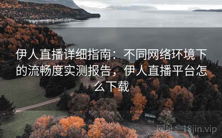 伊人直播详细指南：不同网络环境下的流畅度实测报告，伊人直播平台怎么下载
