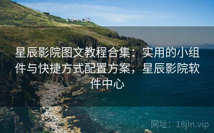 星辰影院图文教程合集:实用的小组件与快捷方式配置方案,星辰影院软件中心 星辰影院图文教程合集:实用的小组件与快捷方式配置方案,星辰影院软件中心