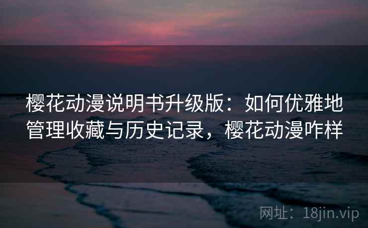 樱花动漫说明书升级版：如何优雅地管理收藏与历史记录，樱花动漫咋样