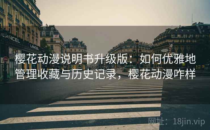 樱花动漫说明书升级版:如何优雅地管理收藏与历史记录,樱花动漫咋样 樱花动漫说明书升级版:如何优雅地管理收藏与历史记录,樱花动漫咋样