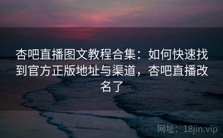 杏吧直播图文教程合集：如何快速找到官方正版地址与渠道，杏吧直播改名了