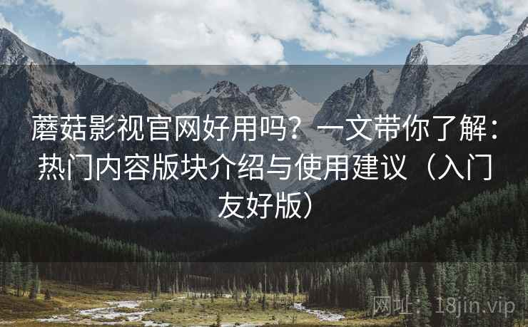 蘑菇影视官网好用吗？一文带你了解：热门内容版块介绍与使用建议（入门友好版）
