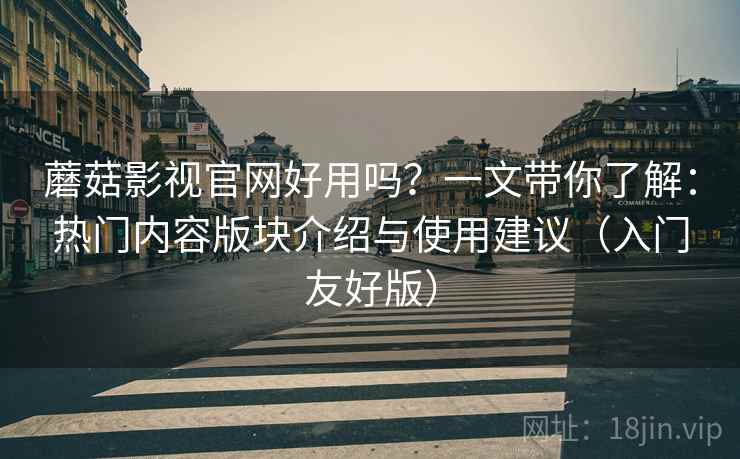 蘑菇影视官网好用吗？一文带你了解：热门内容版块介绍与使用建议（入门友好版）